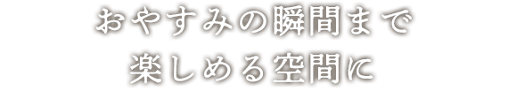おやすみの瞬間まで楽しめる空間に