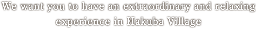 We want you to have an extraordinary and relaxing experience in Hakuba Village.